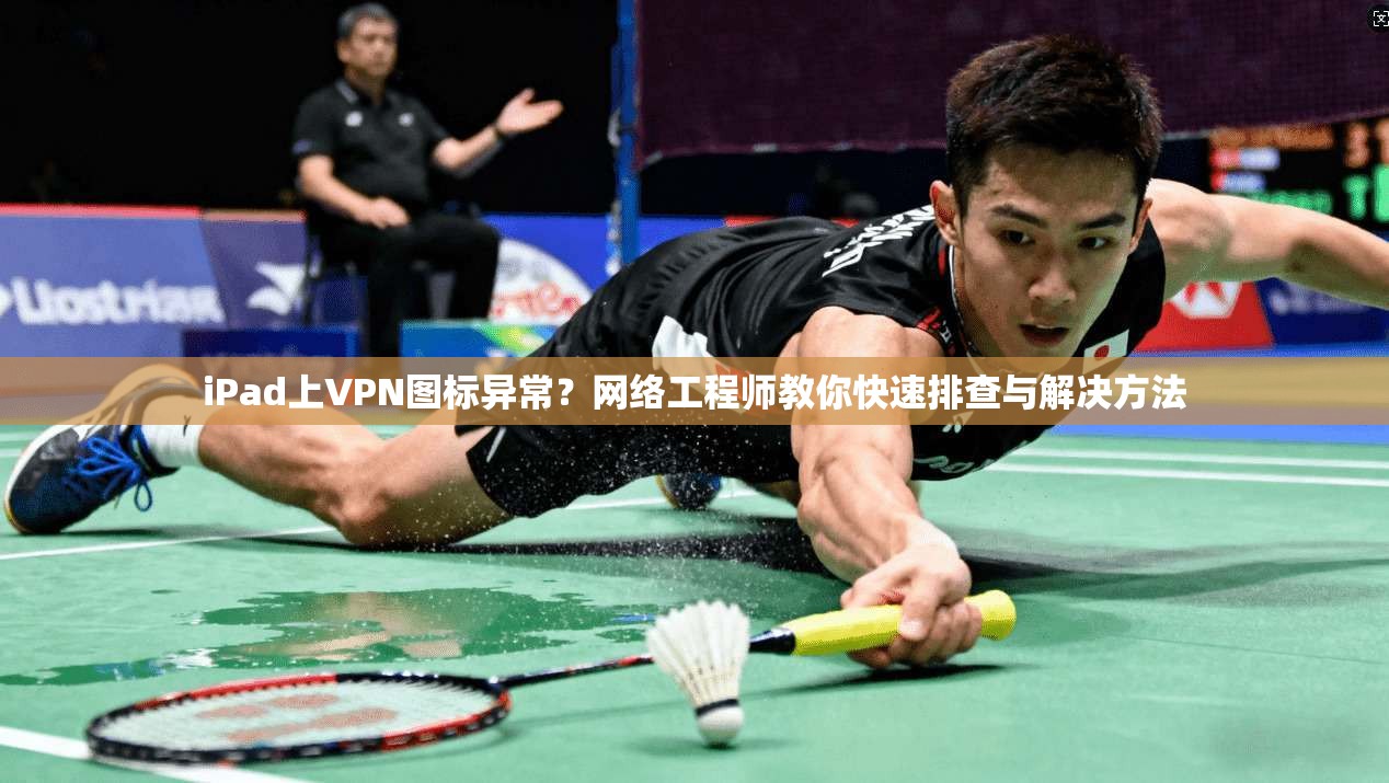 iPad上VPN图标异常？网络工程师教你快速排查与解决方法