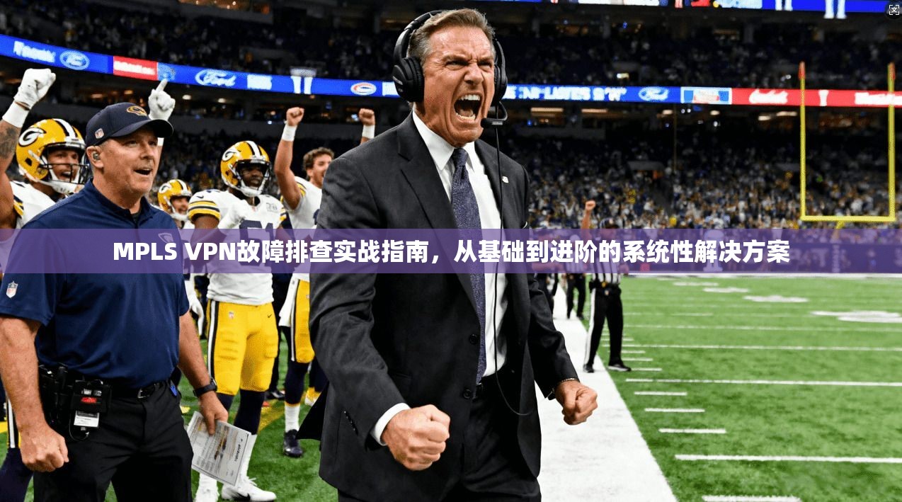 MPLS VPN故障排查实战指南，从基础到进阶的系统性解决方案