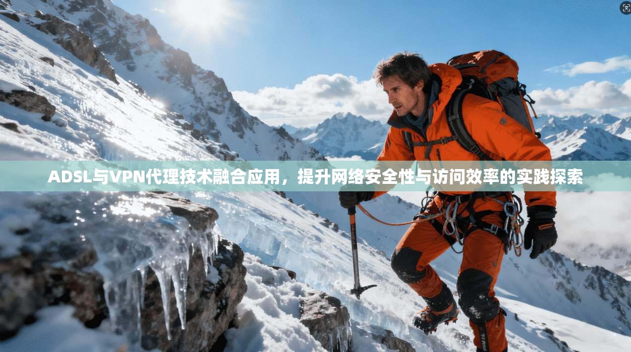 ADSL与VPN代理技术融合应用，提升网络安全性与访问效率的实践探索