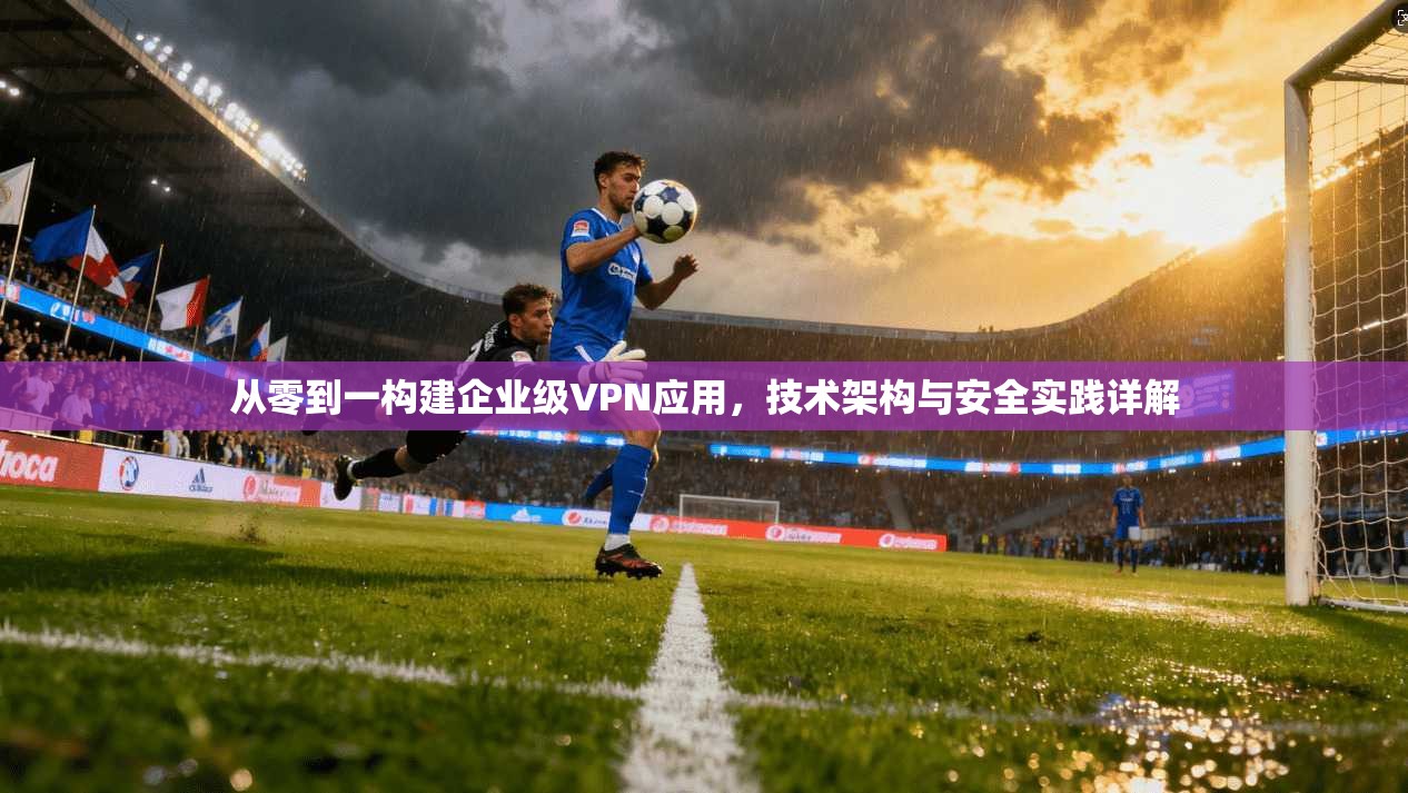 从零到一构建企业级VPN应用，技术架构与安全实践详解