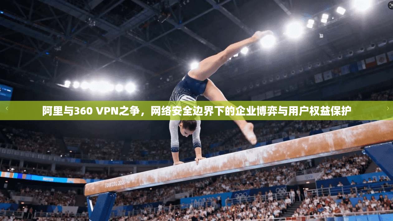 阿里与360 VPN之争，网络安全边界下的企业博弈与用户权益保护