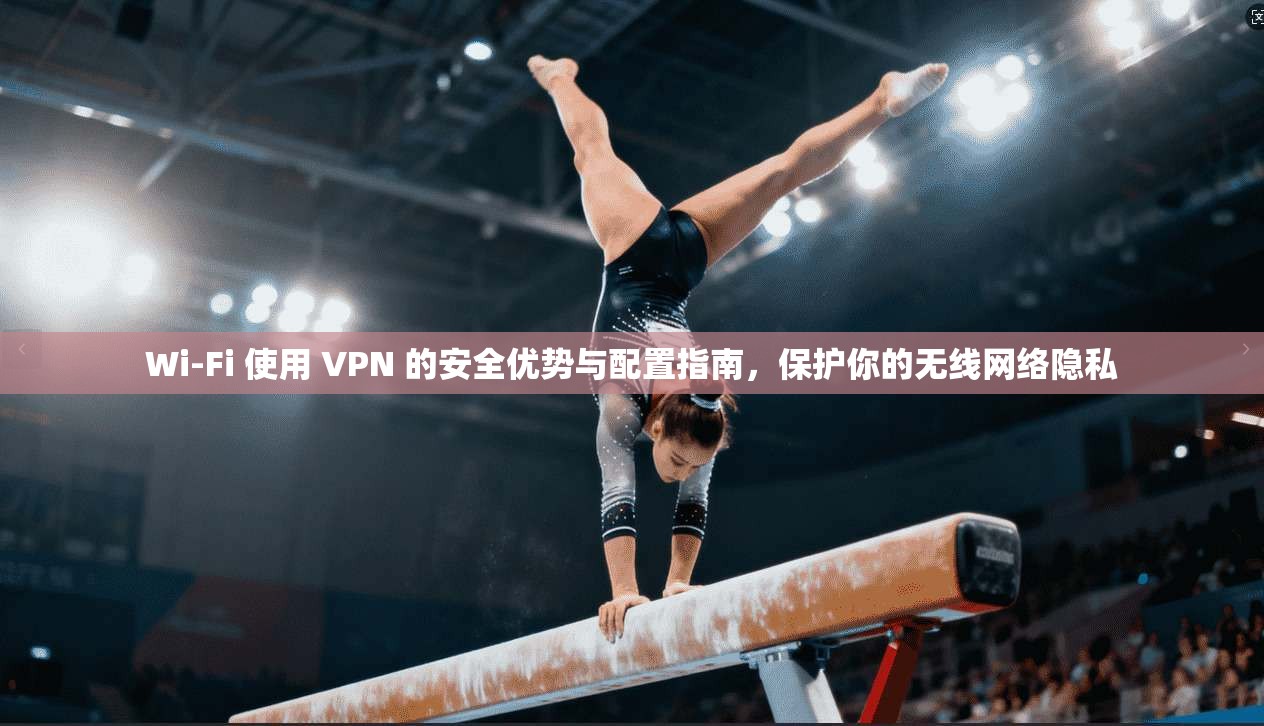 Wi-Fi 使用 VPN 的安全优势与配置指南，保护你的无线网络隐私