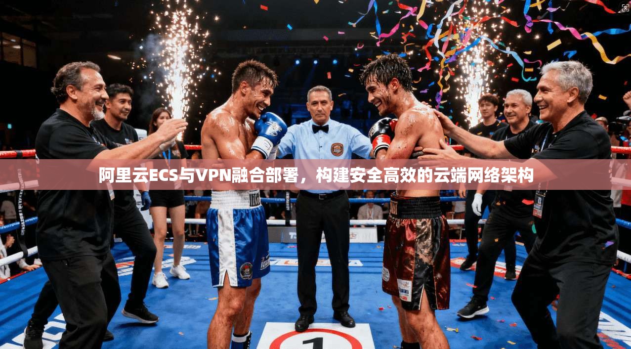 阿里云ECS与VPN融合部署，构建安全高效的云端网络架构