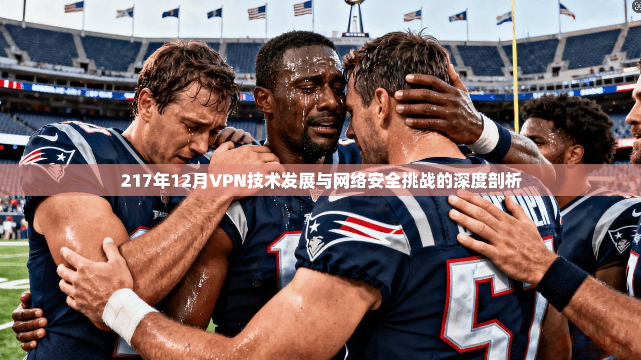 217年12月VPN技术发展与网络安全挑战的深度剖析