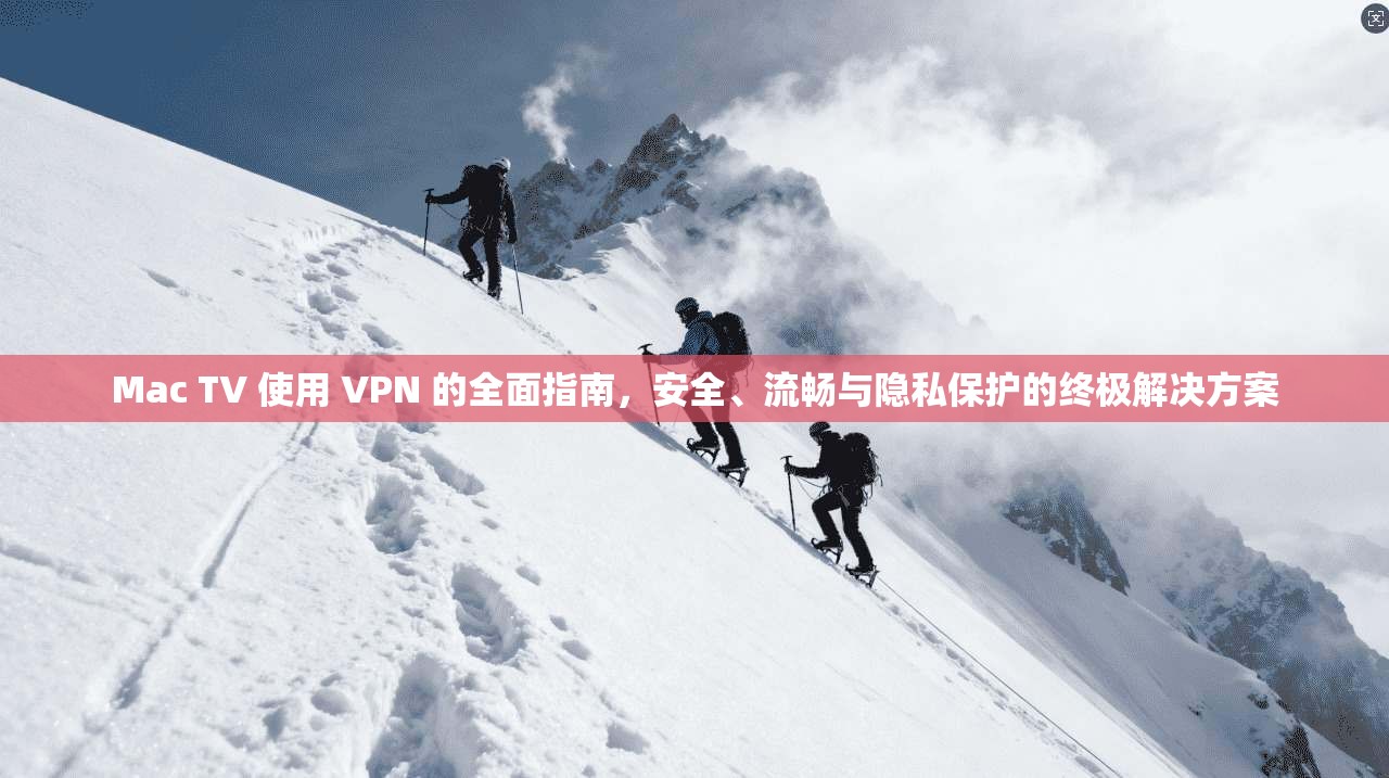 Mac TV 使用 VPN 的全面指南，安全、流畅与隐私保护的终极解决方案