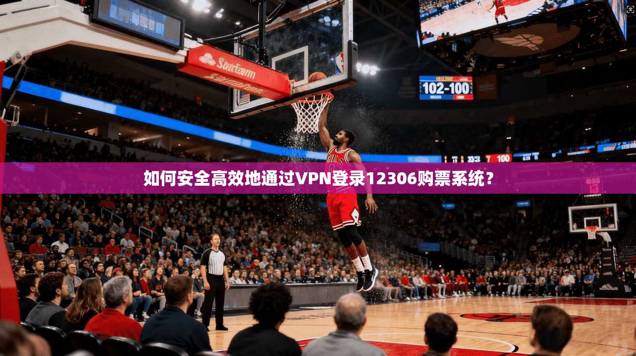 如何安全高效地通过VPN登录12306购票系统？
