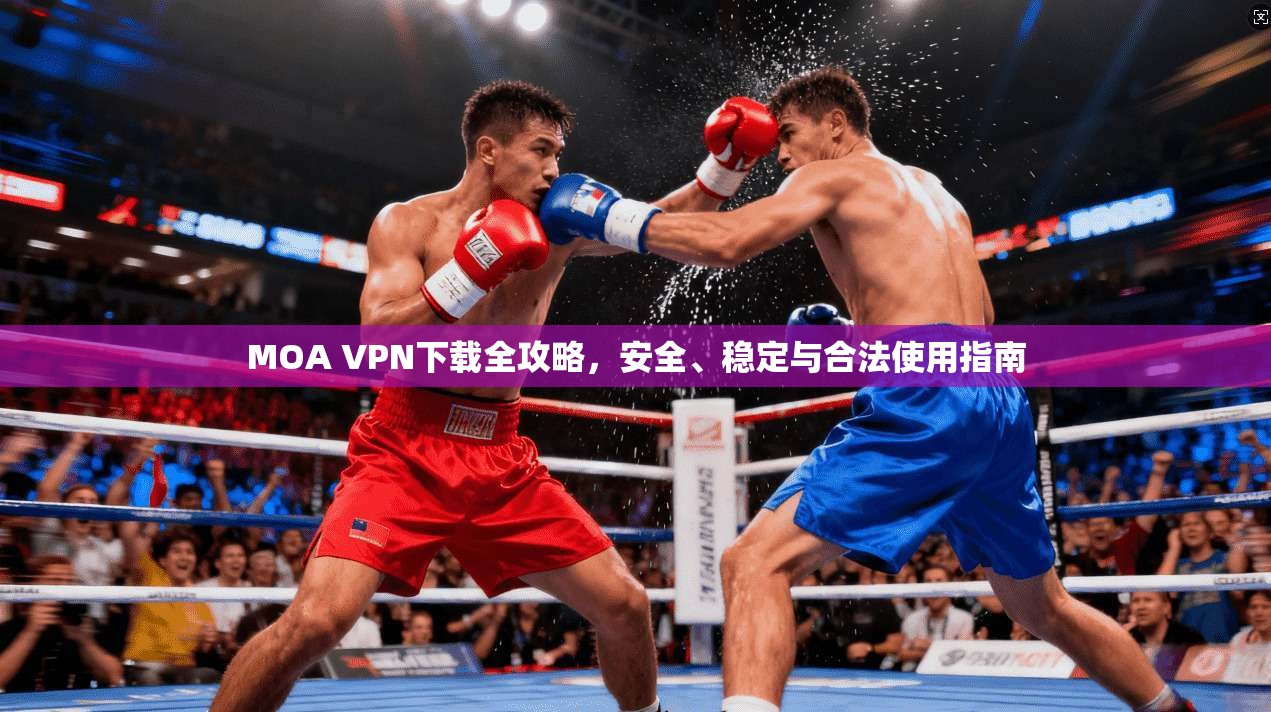 MOA VPN下载全攻略，安全、稳定与合法使用指南