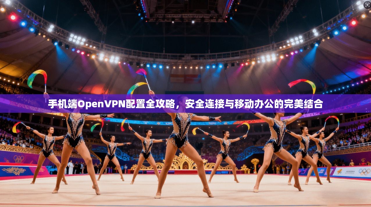 手机端OpenVPN配置全攻略，安全连接与移动办公的完美结合