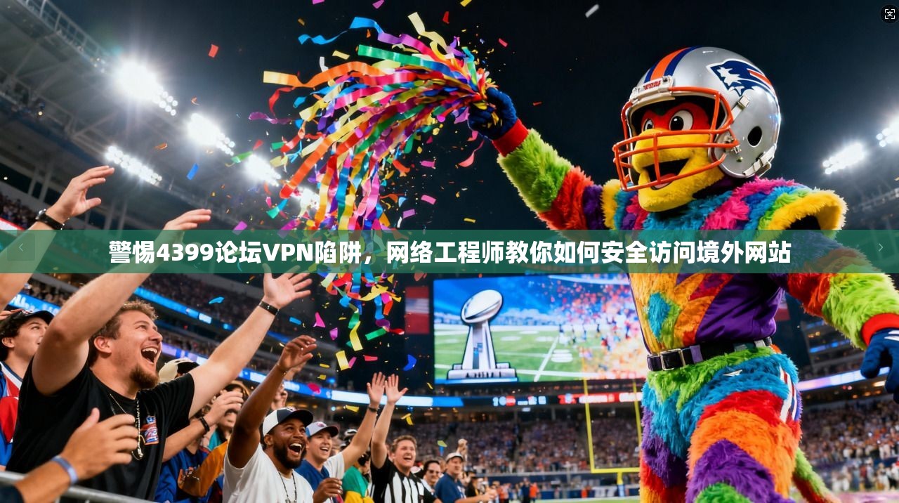 警惕4399论坛VPN陷阱，网络工程师教你如何安全访问境外网站