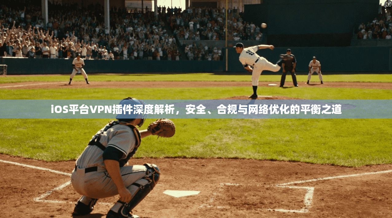 iOS平台VPN插件深度解析，安全、合规与网络优化的平衡之道