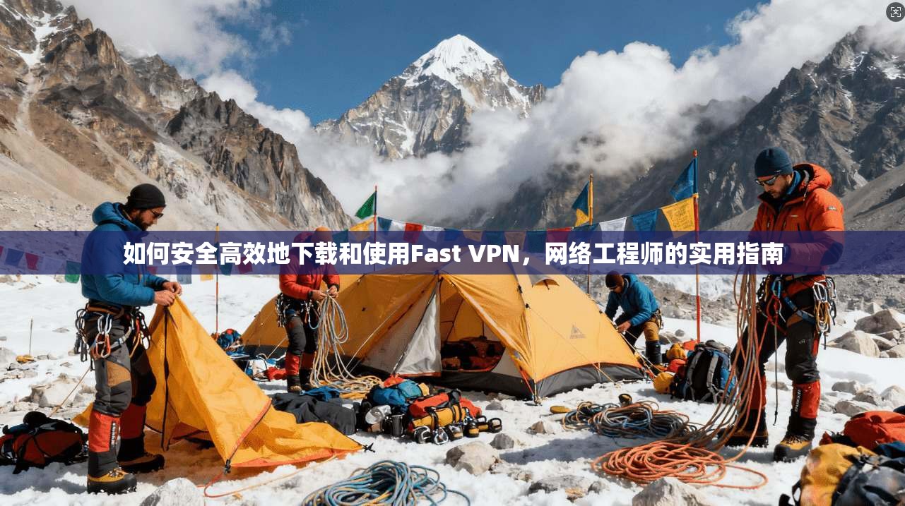 如何安全高效地下载和使用Fast VPN，网络工程师的实用指南