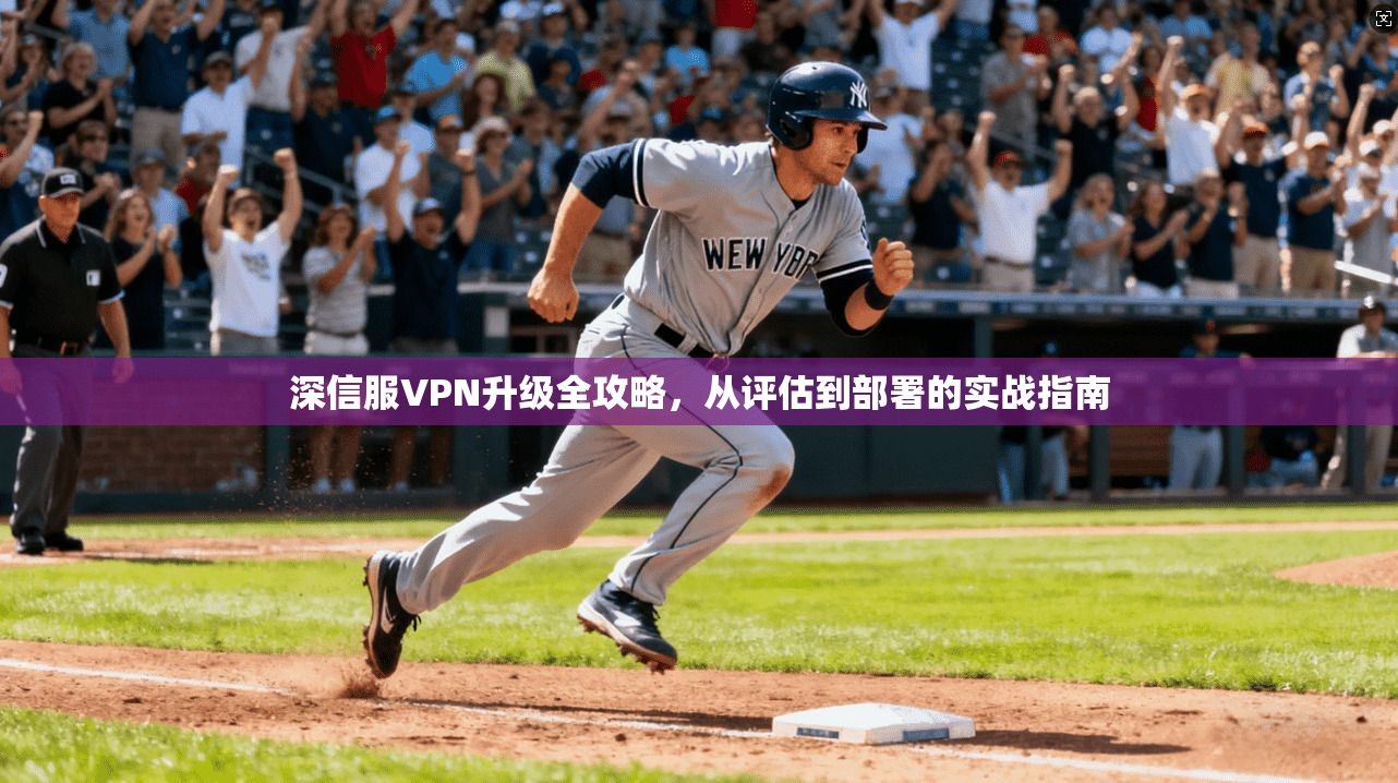深信服VPN升级全攻略，从评估到部署的实战指南