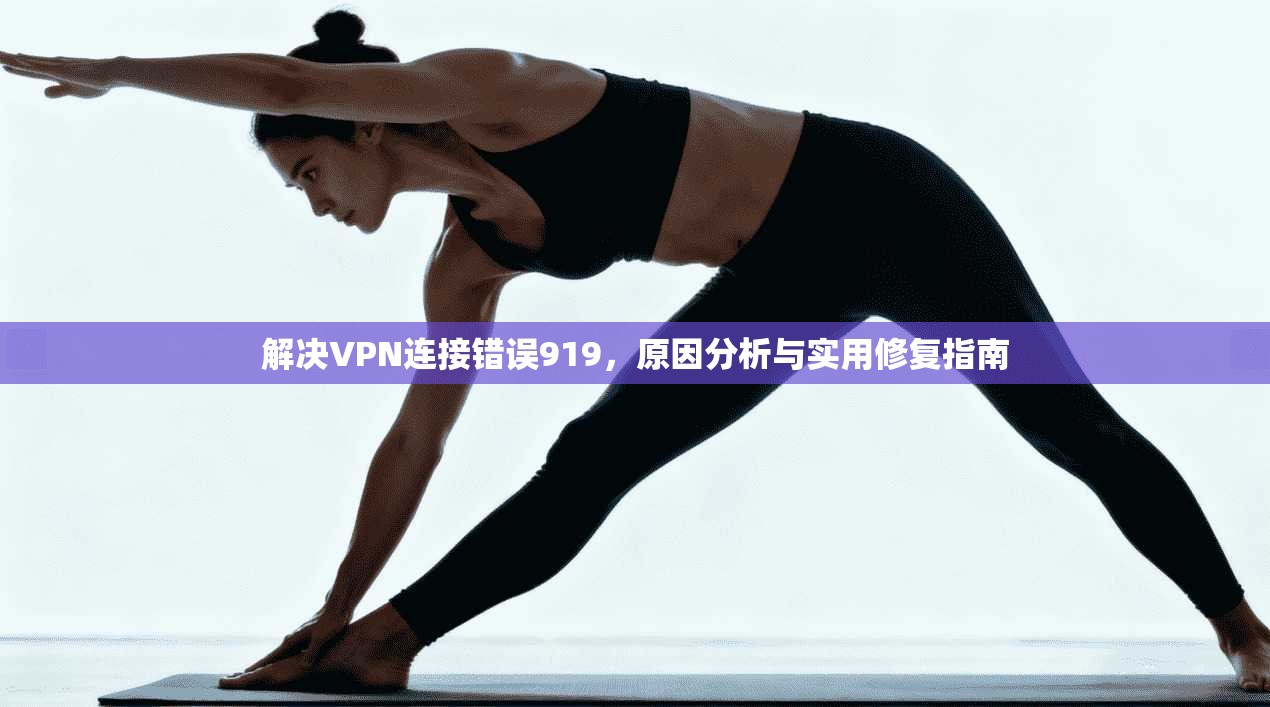 解决VPN连接错误919，原因分析与实用修复指南