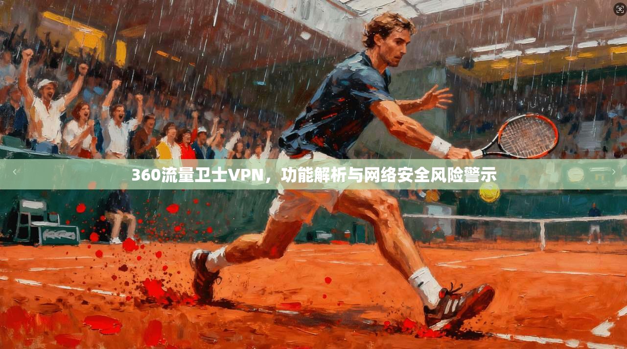 360流量卫士VPN，功能解析与网络安全风险警示
