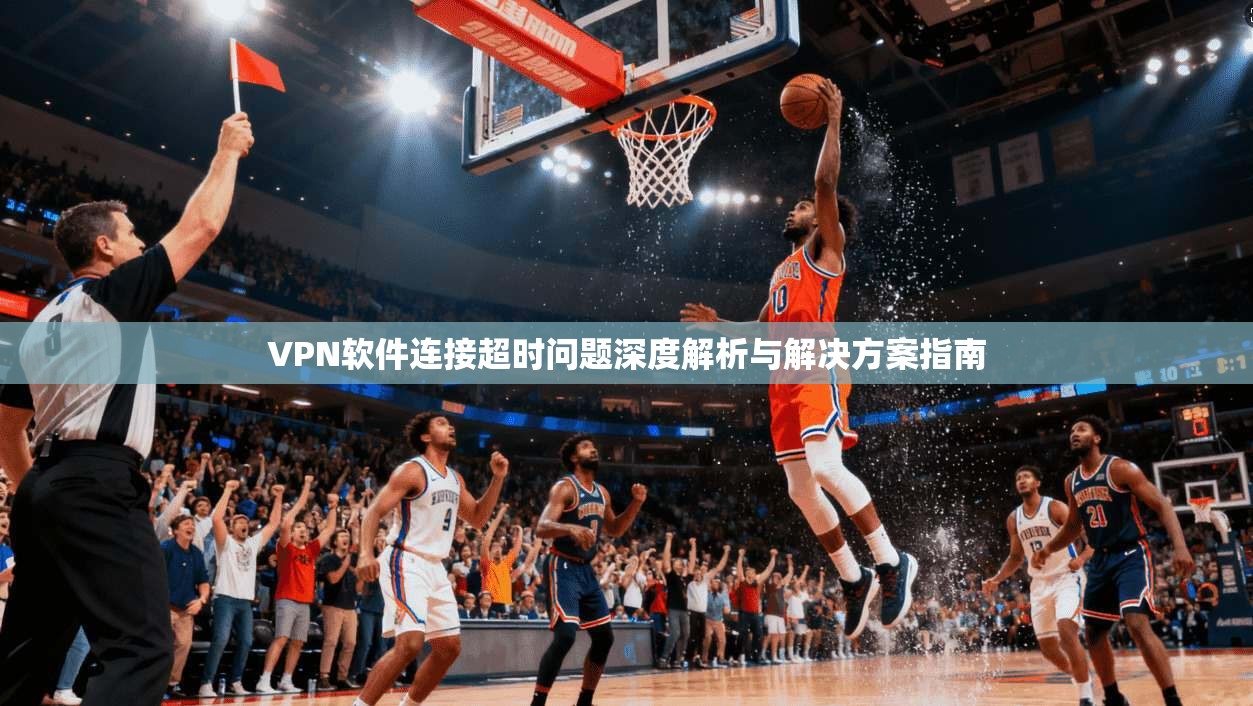 VPN软件连接超时问题深度解析与解决方案指南