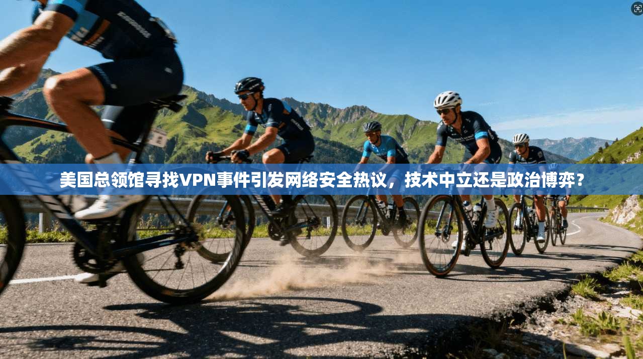 美国总领馆寻找VPN事件引发网络安全热议，技术中立还是政治博弈？