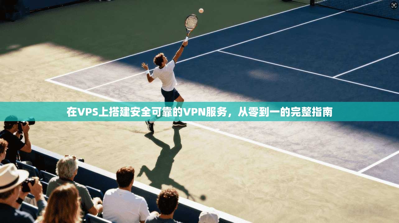 在VPS上搭建安全可靠的VPN服务，从零到一的完整指南