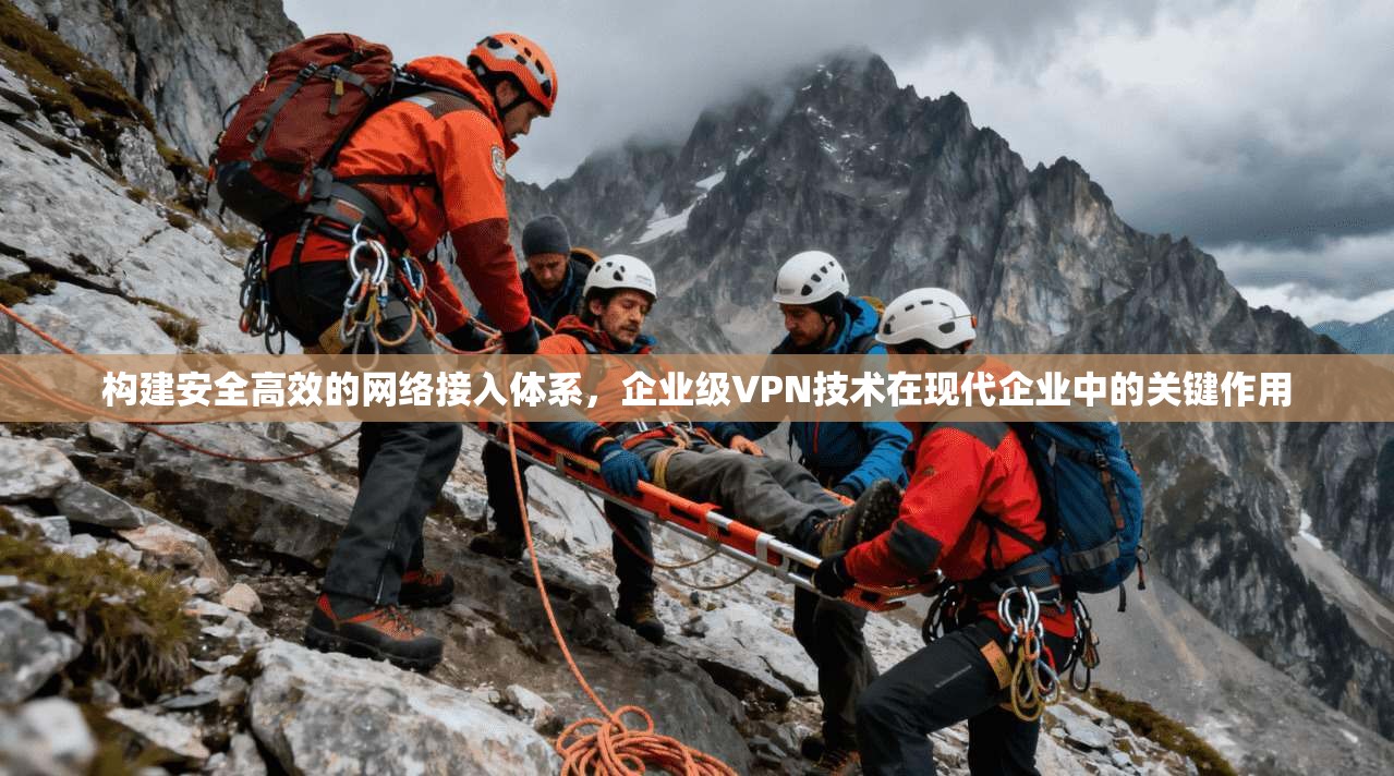 构建安全高效的网络接入体系，企业级VPN技术在现代企业中的关键作用