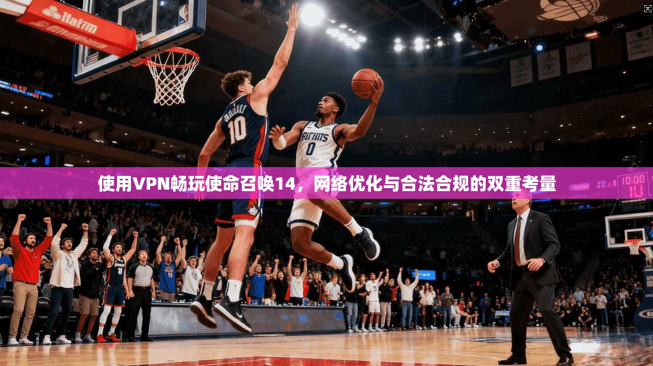 使用VPN畅玩使命召唤14，网络优化与合法合规的双重考量