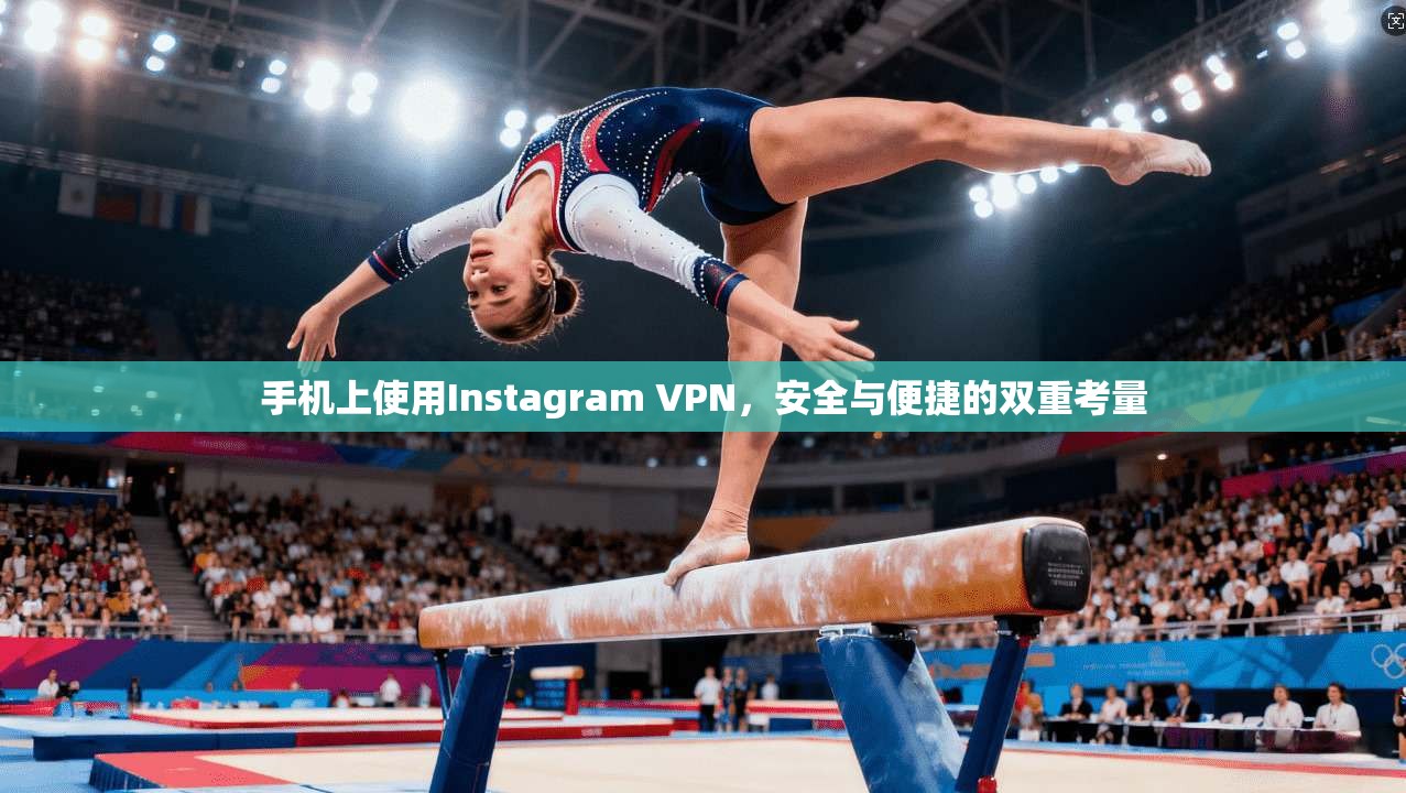 手机上使用Instagram VPN，安全与便捷的双重考量