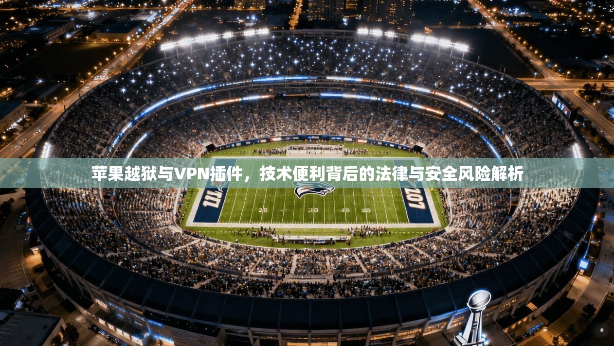 苹果越狱与VPN插件，技术便利背后的法律与安全风险解析