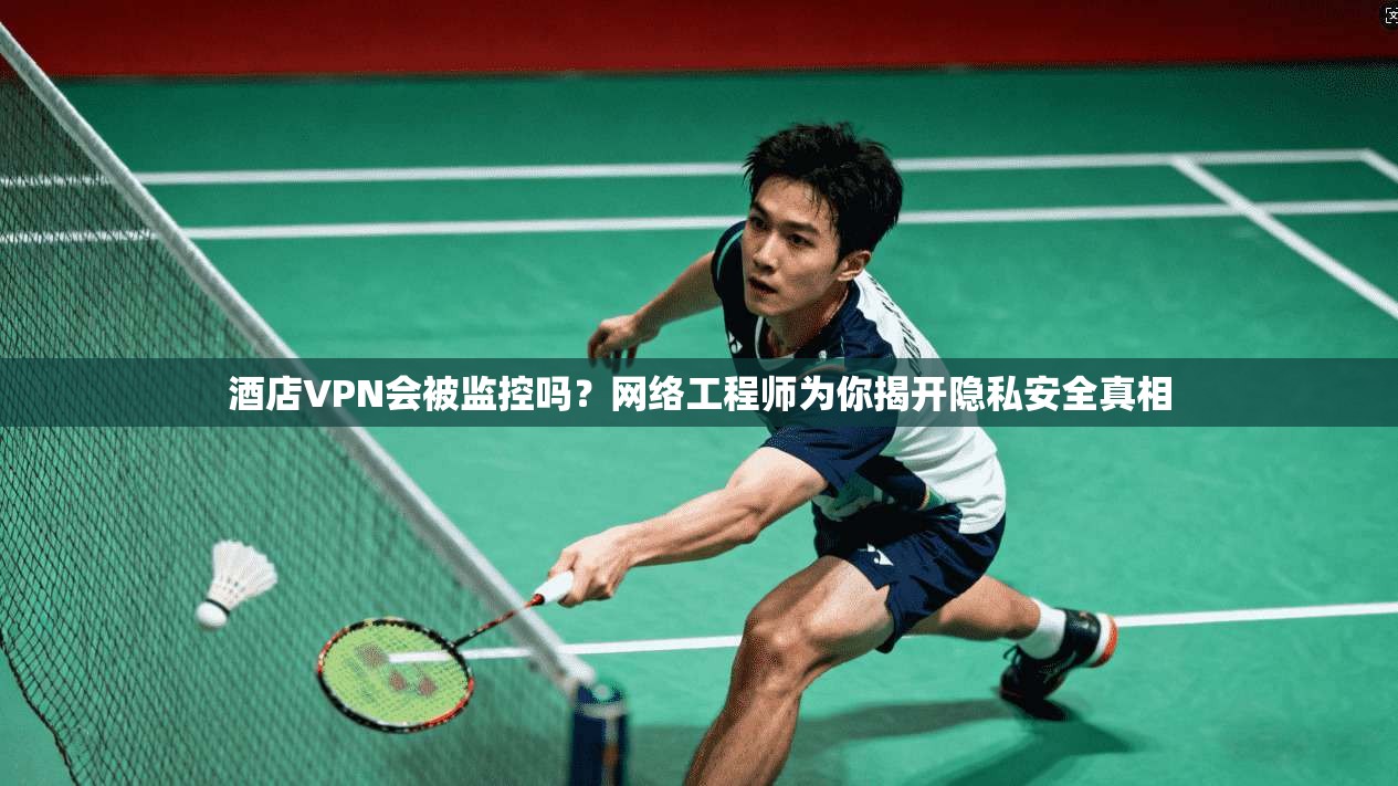 酒店VPN会被监控吗？网络工程师为你揭开隐私安全真相