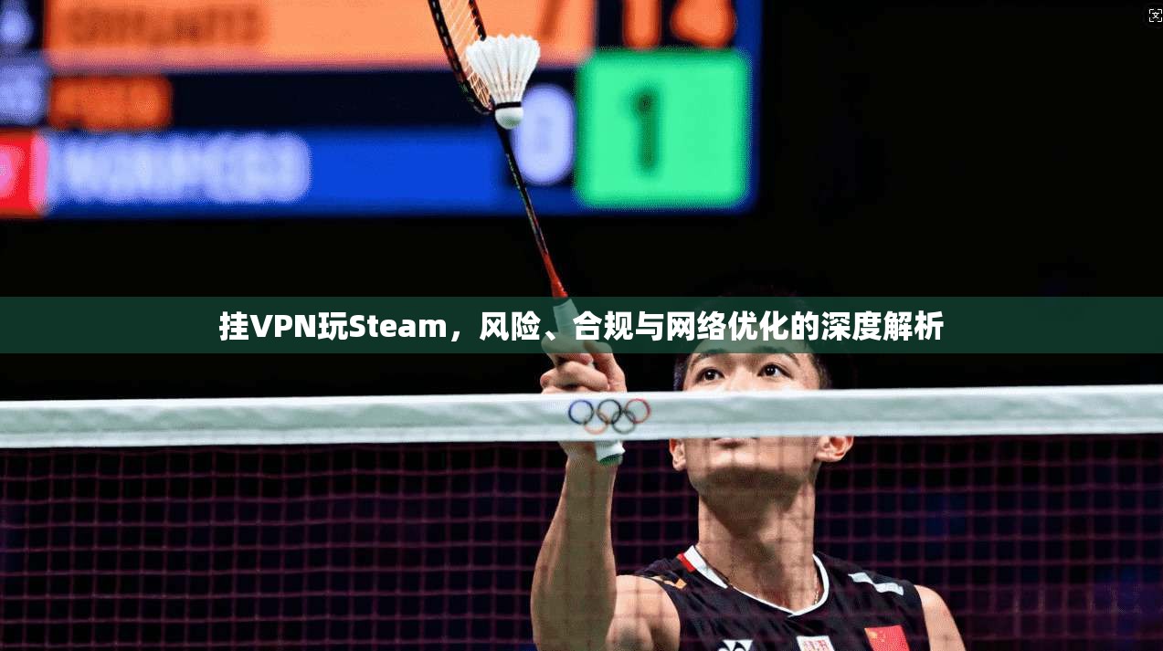 挂VPN玩Steam，风险、合规与网络优化的深度解析