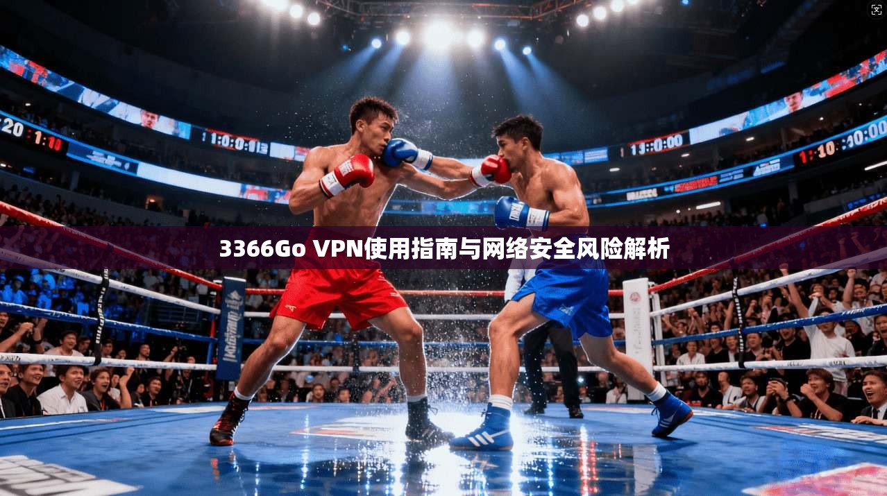 3366Go VPN使用指南与网络安全风险解析 3366Go VPN使用指南与网络安全风险解析