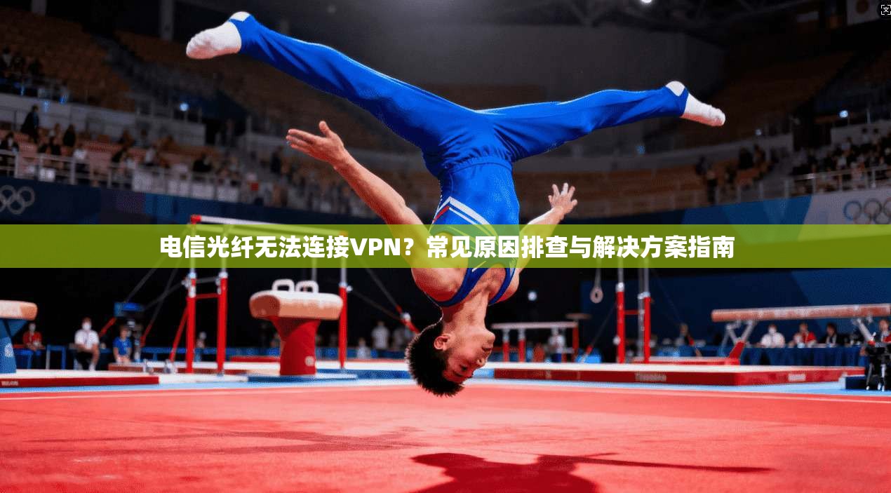 电信光纤无法连接VPN？常见原因排查与解决方案指南