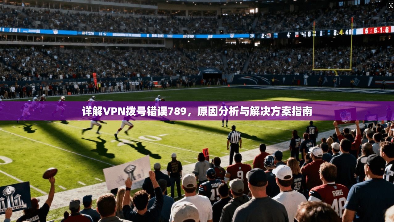 详解VPN拨号错误789，原因分析与解决方案指南