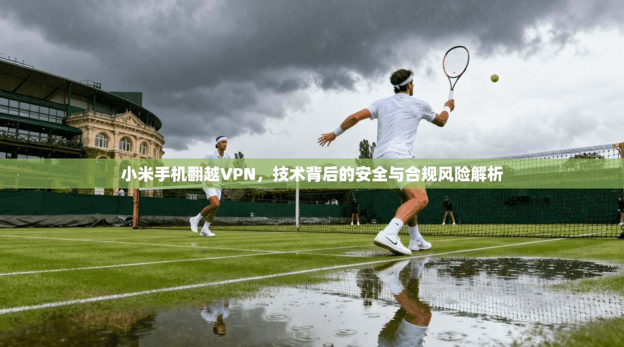 小米手机翻越VPN，技术背后的安全与合规风险解析