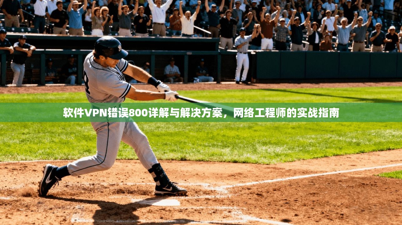 软件VPN错误800详解与解决方案，网络工程师的实战指南