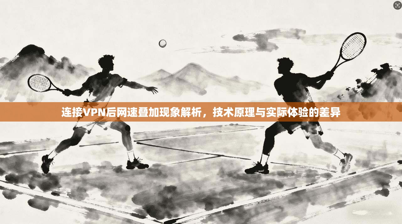 连接VPN后网速叠加现象解析,技术原理与实际体验的差异 连接VPN后网速叠加现象解析,技术原理与实际体验的差异