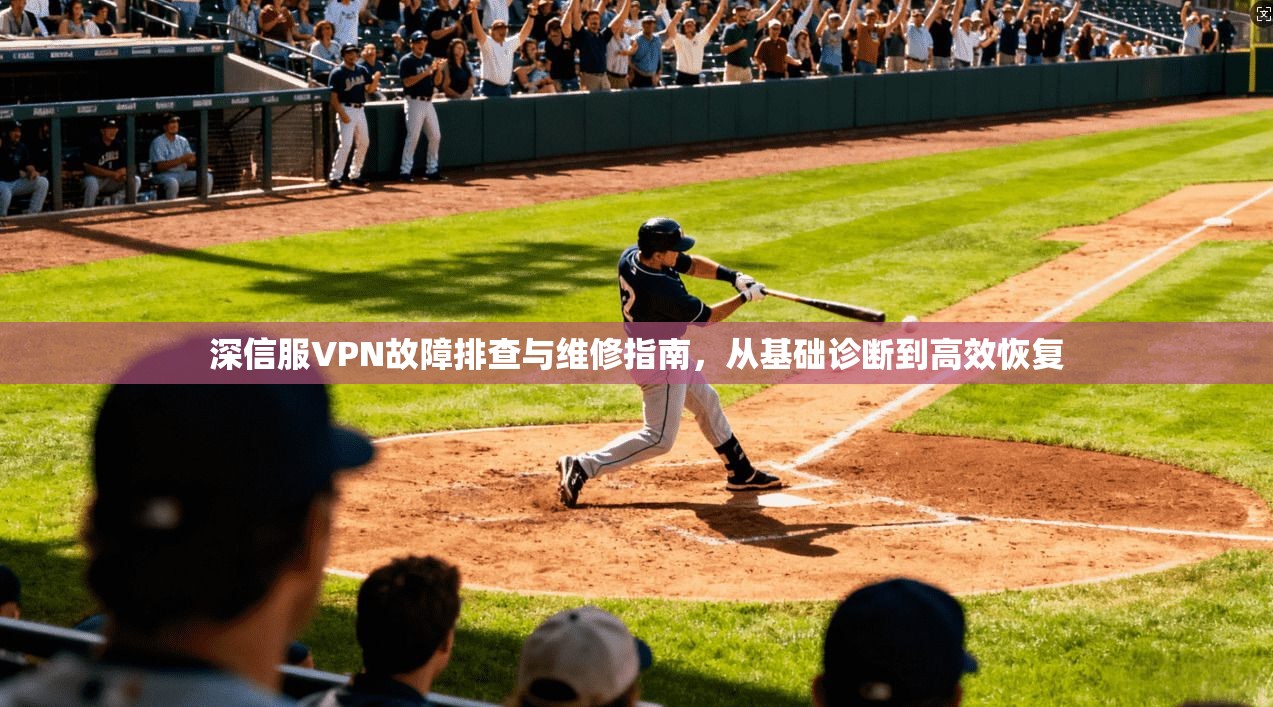 深信服VPN故障排查与维修指南，从基础诊断到高效恢复