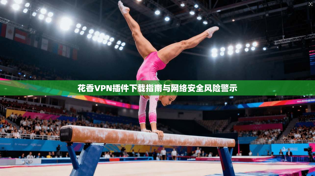 花香VPN插件下载指南与网络安全风险警示
