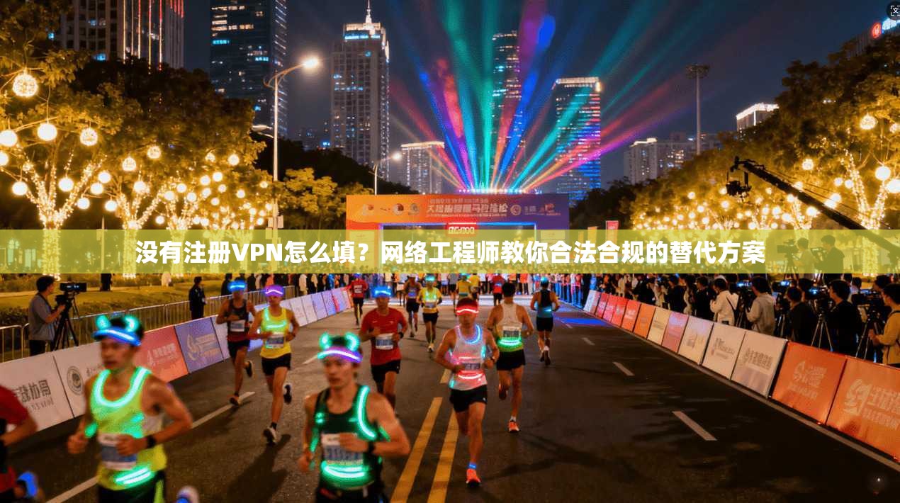 没有注册VPN怎么填？网络工程师教你合法合规的替代方案