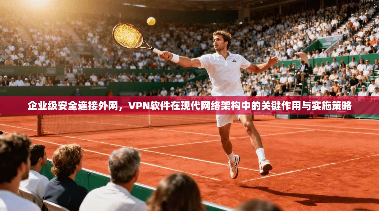 企业级安全连接外网，VPN软件在现代网络架构中的关键作用与实施策略