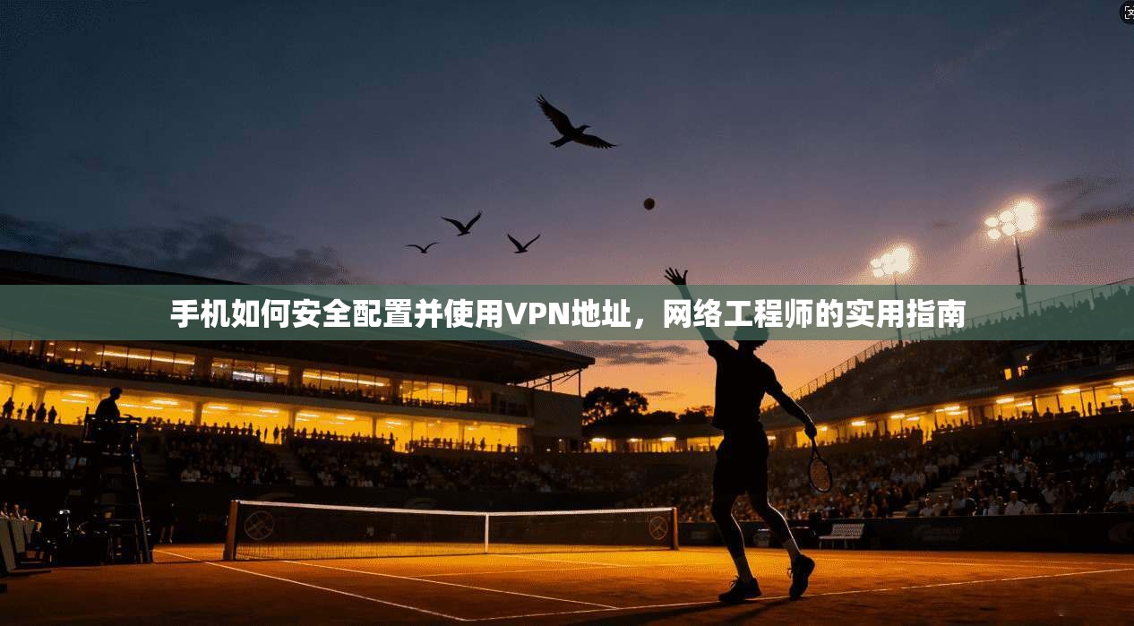 手机如何安全配置并使用VPN地址，网络工程师的实用指南