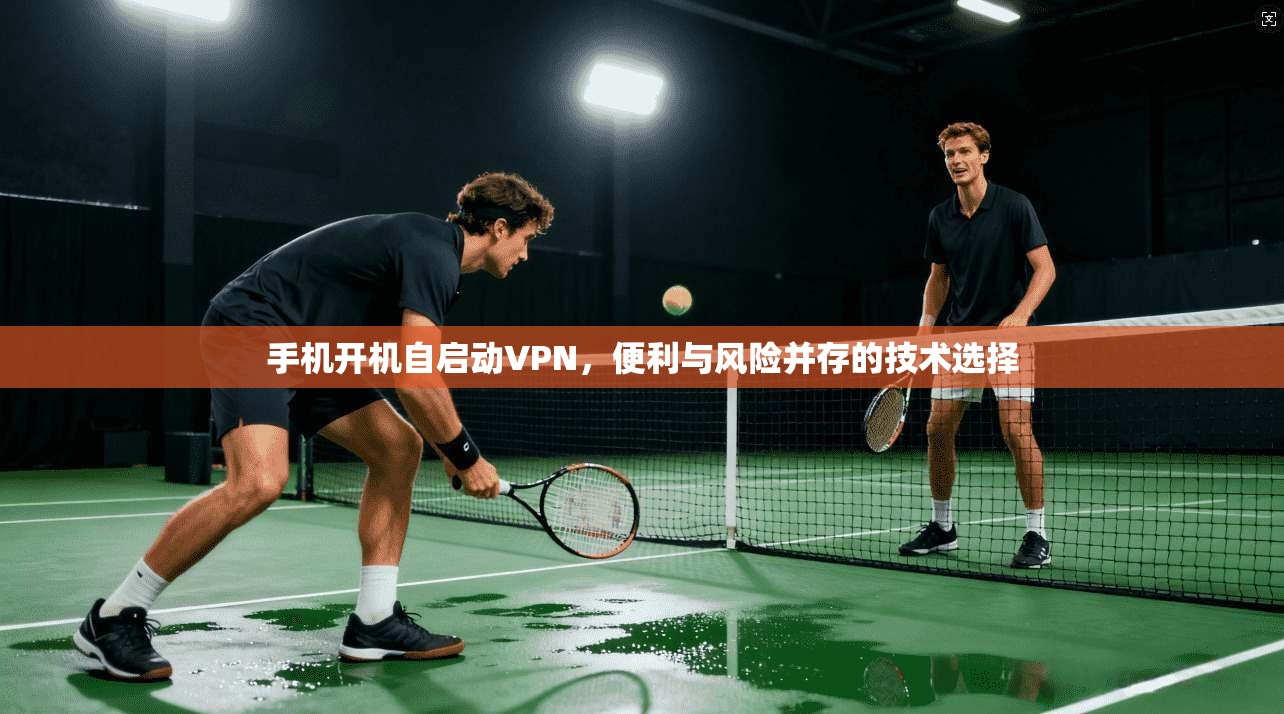 手机开机自启动VPN，便利与风险并存的技术选择