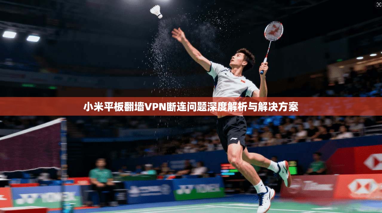 小米平板翻墙VPN断连问题深度解析与解决方案 小米平板翻墙VPN断连问题深度解析与解决方案