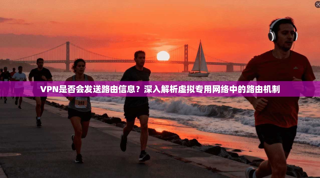 VPN是否会发送路由信息？深入解析虚拟专用网络中的路由机制
