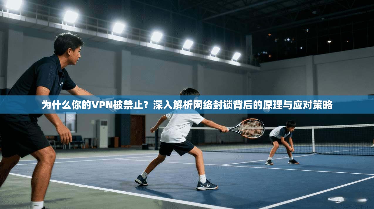 为什么你的VPN被禁止？深入解析网络封锁背后的原理与应对策略
