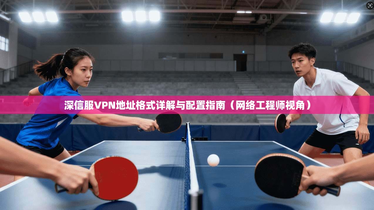 深信服VPN地址格式详解与配置指南（网络工程师视角）