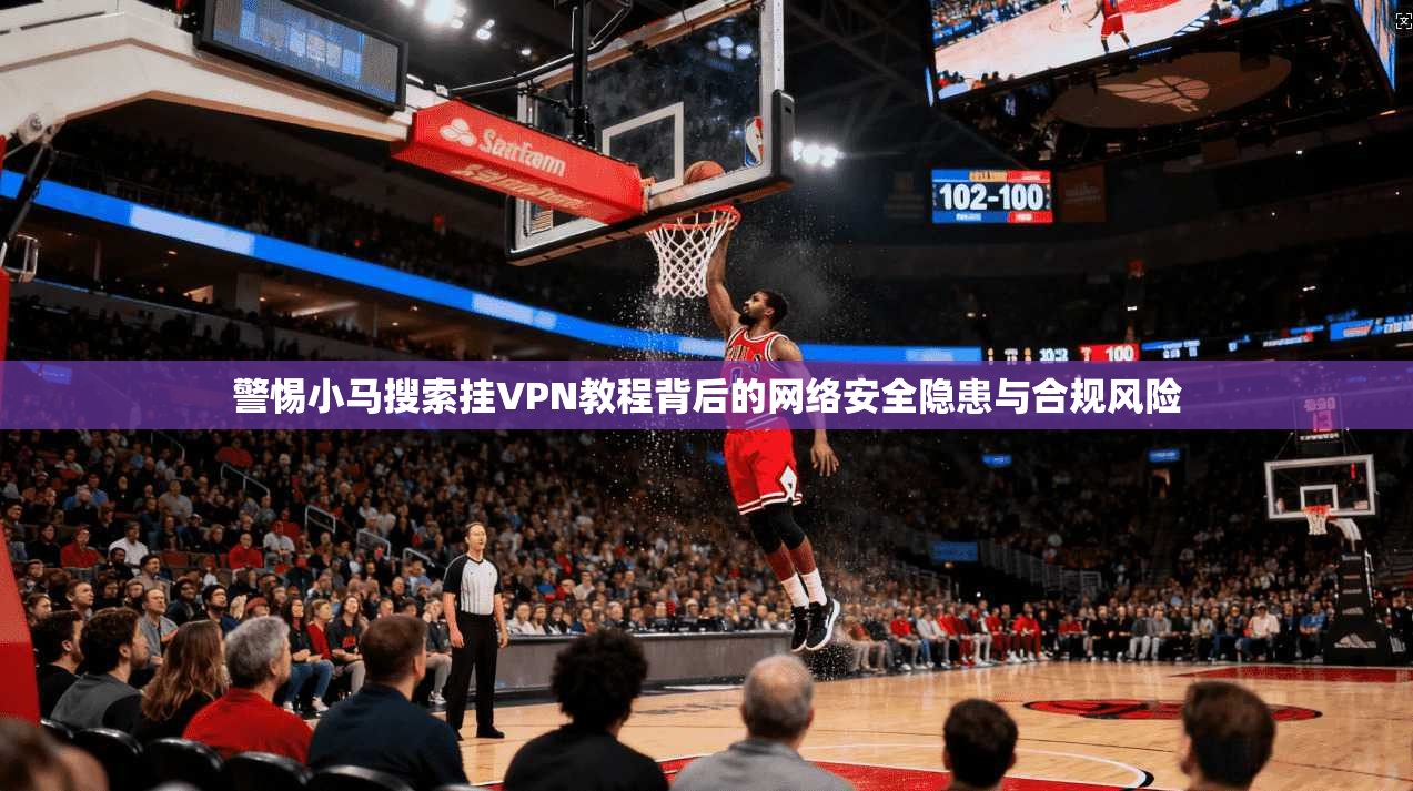 警惕小马搜索挂VPN教程背后的网络安全隐患与合规风险