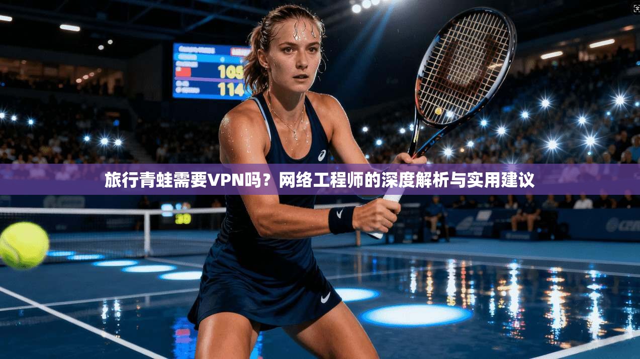 旅行青蛙需要VPN吗？网络工程师的深度解析与实用建议