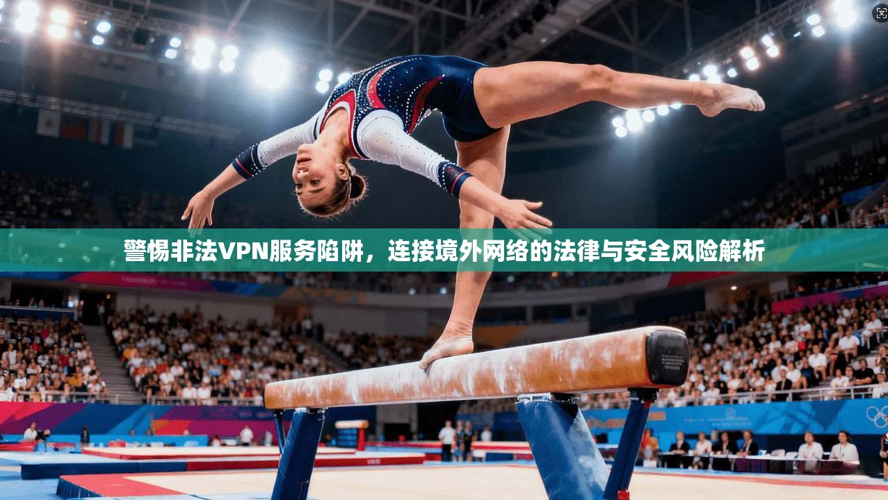 警惕非法VPN服务陷阱，连接境外网络的法律与安全风险解析