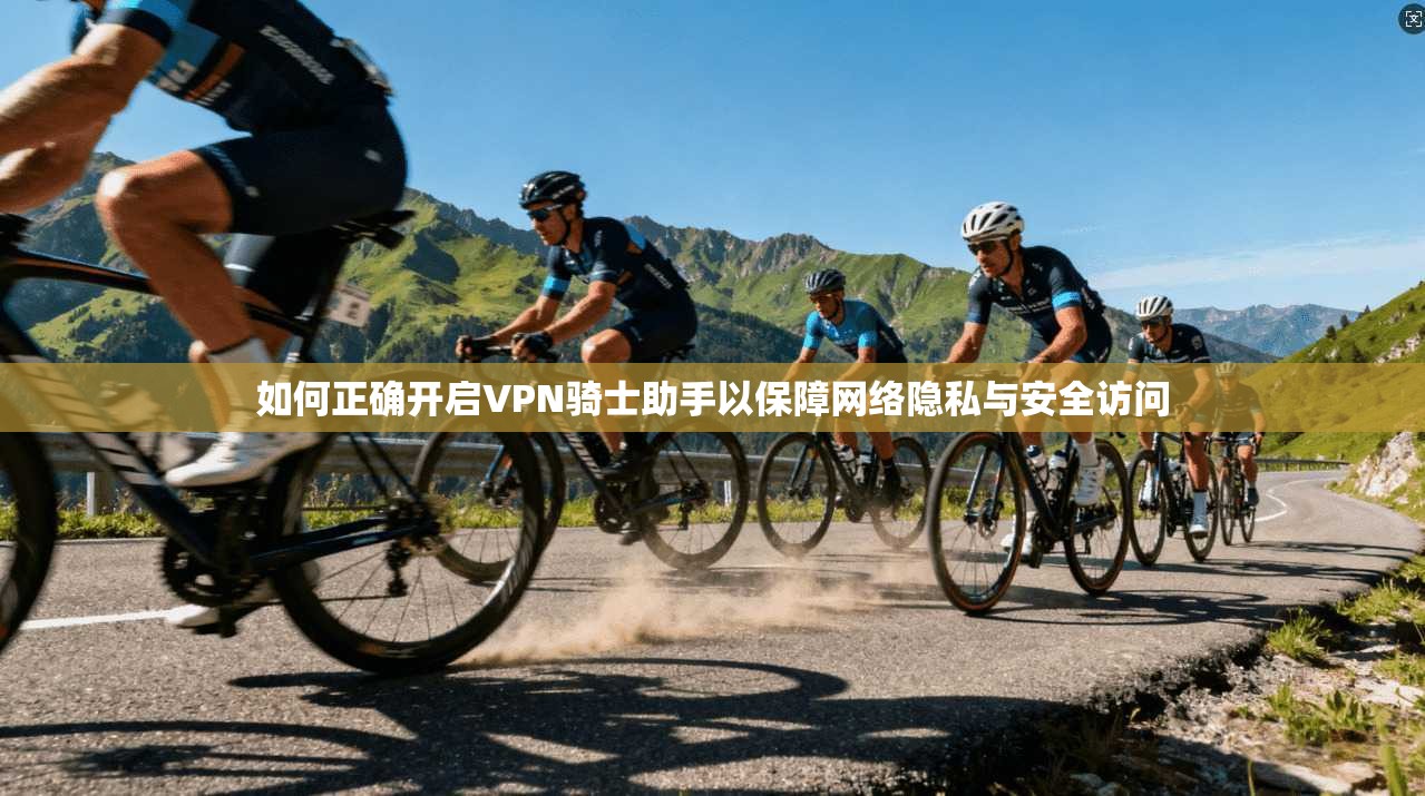 如何正确开启VPN骑士助手以保障网络隐私与安全访问