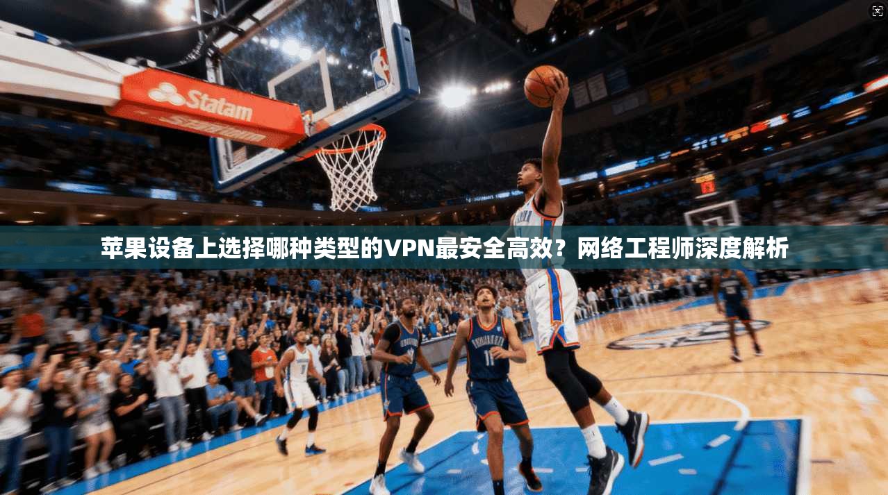 苹果设备上选择哪种类型的VPN最安全高效？网络工程师深度解析