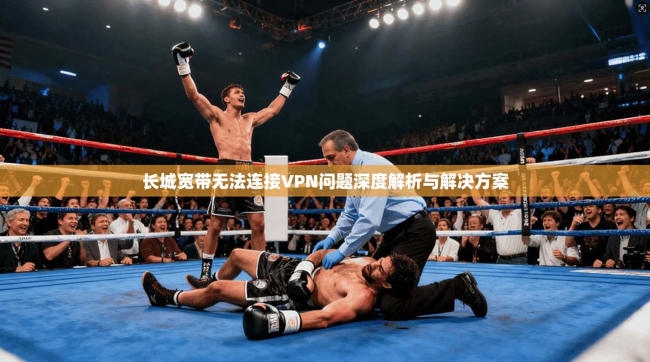 长城宽带无法连接VPN问题深度解析与解决方案