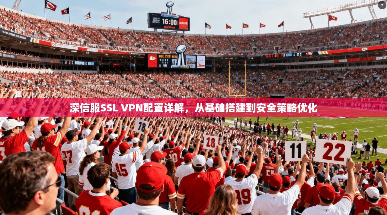 深信服SSL VPN配置详解，从基础搭建到安全策略优化